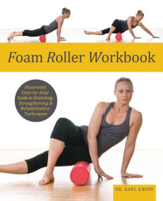 Foam Roller Workbook (Illustrated Step-by-Step Guide to Stretching, Strengthening and Rehabilitative Techniques) by Dr. Karl Knopf, 9781569759257