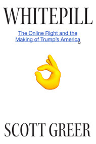 Whitepill (The Online Right and the Making of Trump's America) by Scott Greer, 9781945649813