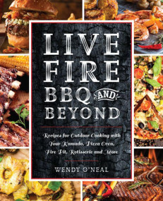 Live Fire BBQ and Beyond (Recipes for Outdoor Cooking with Your Kamado, Pizza Oven, Fire Pit, Rotisserie and More) by Wendy O'Neal, 9781612438993