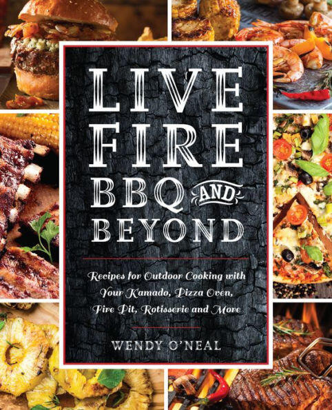 Live Fire BBQ and Beyond (Recipes for Outdoor Cooking with Your Kamado, Pizza Oven, Fire Pit, Rotisserie and More) by Wendy O'Neal, 9781612438993