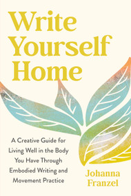 Write Yourself Home (A Creative Guide for Living Well in the Body You Have Through Embodied Writing and Movement Practice) - 9798889843627 by Johanna Franzel