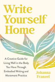 Write Yourself Home (A Creative Guide for Living Well in the Body You Have Through Embodied Writing and Movement Practice) - 9798889843627 by Johanna Franzel, 9798889843627