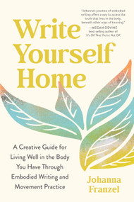 Write Yourself Home (A Creative Guide for Living Well in the Body You Have Through Embodied Writing and Movement Practice) - 9798889843627 by Johanna Franzel, 9798889843627