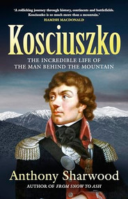 Kosciuszko (The incredible life of the man behind the mountain) by Anthony Sharwood, 9780733653643