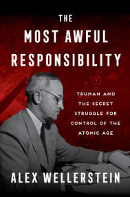 The Most Awful Responsibility (Truman and the Secret Struggle for Control of the Atomic Age) by Alex Wellerstein, 9780063379435