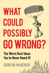 What Could Possibly Go Wrong? (The Worst Best Ideas You've Never Heard Of) by Duncan McKenzie, 9781443475167