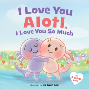 I Love You Alotl, I Love You So Much (An Axolotl Book) by Giselle Angel, Su Youn Lee, 9780063449190