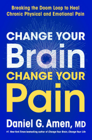 Change Your Brain, Change Your Pain (Breaking the Doom Loop to Heal Chronic Physical and Emotional Pain) by Dr. Daniel G. Amen, M.D., 9780063426702