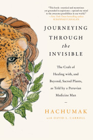 Journeying Through the Invisible (The Craft of Healing with, and Beyond, Sacred Plants, as Told by a Peruvian Medicine Man) - 9780063497481 by Hachumak, David L. Carroll, 9780063497481