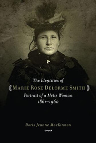 The Identities of Marie Rose Delorme Smith (Portrait of a Metis Woman, 1861-1960) by Doris Jeanne MacKinnon, 9780889772366