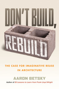 Don't Build, Rebuild (The Case for Imaginative Reuse in Architecture) - 9780807021378 by Aaron Betsky, 9780807021378