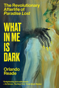What in Me Is Dark (The Revolutionary Afterlife of Paradise Lost) - 9781662603402 by Orlando Reade, 9781662603402
