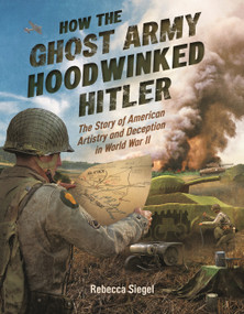 How the Ghost Army Hoodwinked Hitler (The Story of American Artistry and Deception in World War II) by Rebecca Siegel, 9781682637586