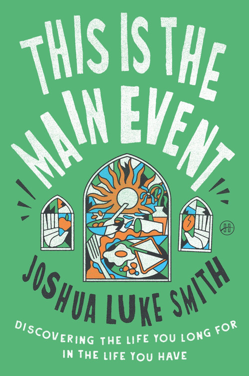 This Is the Main Event (Discovering the Life You Long for in the Life You Have) by Joshua Luke Smith, 9780063475175