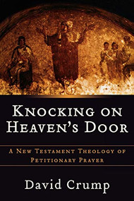 Knocking on Heaven's Door (A New Testament Theology of Petitionary Prayer) by David Crump, 9780801026898