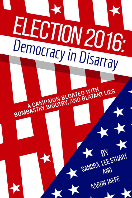 Election 2016: Democracy in Disarray (A Campaign Bloated with Bombastry, Bigotry, and Blatant Lies) by Sandra  Lee Stuart, Aaron Jaffe, 9781569808108