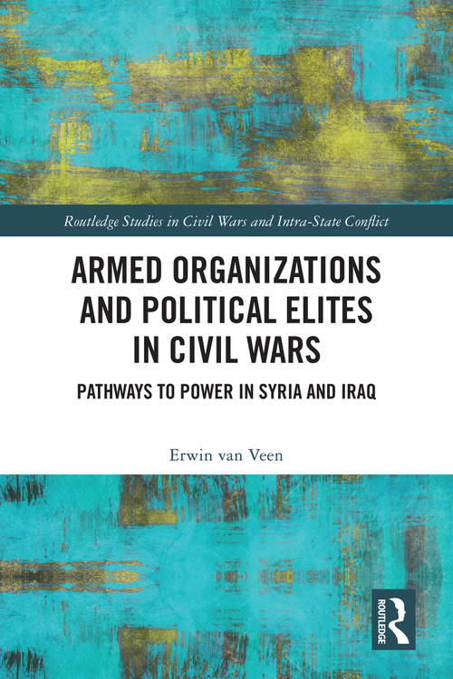 Armed Organizations and Political Elites in Civil Wars (Pathways to Power in Syria and Iraq) by Erwin van Veen, 9781032585680