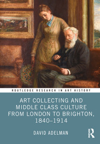 Art Collecting and Middle Class Culture from London to Brighton, 1840-1914 by David Adelman, 9781032538242
