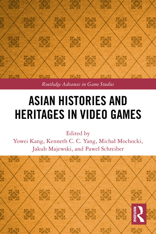 Asian Histories and Heritages in Video Games by Yowei Kang, Kenneth C. C. Yang, Michał Mochocki, Jakub Majewski, Paweł Schreiber, 9781032609652