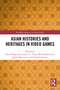 Asian Histories and Heritages in Video Games by Yowei Kang, Kenneth C. C. Yang, Michał Mochocki, Jakub Majewski, Paweł Schreiber, 9781032609652