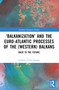 ‘Balkanization' and the Euro-Atlantic Processes of the (Western) Balkans (Back to the Future) by Liridona Veliu Ashiku, 9781032500317