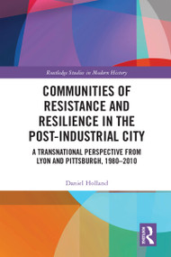 Communities of Resistance and Resilience in the Post-Industrial City (A Transnational Perspective from Lyon and Pittsburgh, 1980-2010) by Daniel Holland, 9781032589510