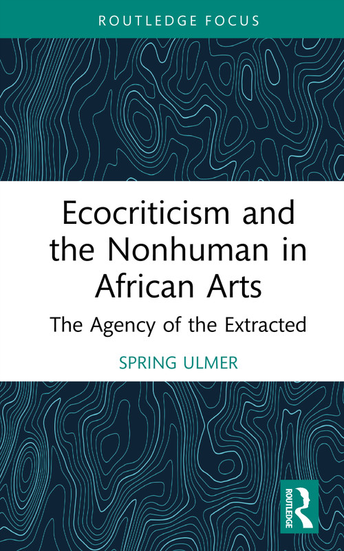 Ecocriticism and the Nonhuman in African Arts (The Agency of the Extracted) by Spring Ulmer, 9781041087915