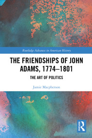The Friendships of John Adams, 1774-1801 (The Art of Politics) by Jamie Macpherson, 9781032329482