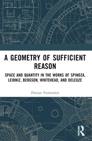 A Geometry of Sufficient Reason (Space and Quantity in the Works of Spinoza, Leibniz, Bergson, Whitehead, and Deleuze) by Florian Vermeiren, 9781032762326