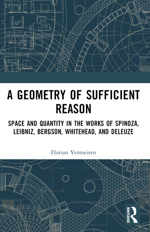 A Geometry of Sufficient Reason (Space and Quantity in the Works of Spinoza, Leibniz, Bergson, Whitehead, and Deleuze) by Florian Vermeiren, 9781032762326
