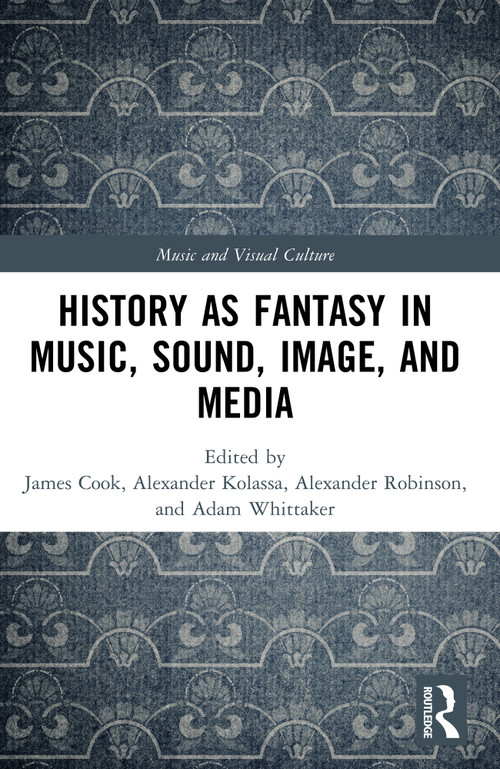 History as Fantasy in Music, Sound, Image, and Media by James Cook, Alexander Kolassa, Alexander Robinson, Adam Whittaker, 9781032271880