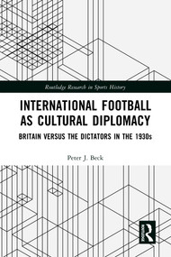 International Football as Cultural Diplomacy (Britain Versus the Dictators in the 1930s) by Peter J. Beck, 9781032649894