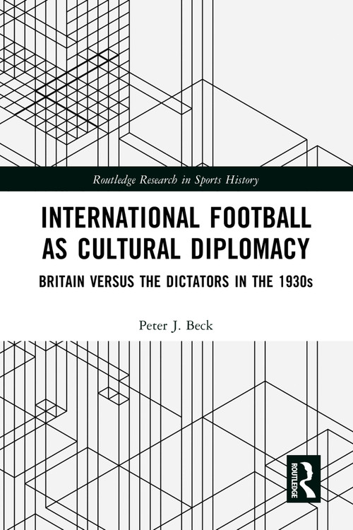 International Football as Cultural Diplomacy (Britain Versus the Dictators in the 1930s) by Peter J. Beck, 9781032649894