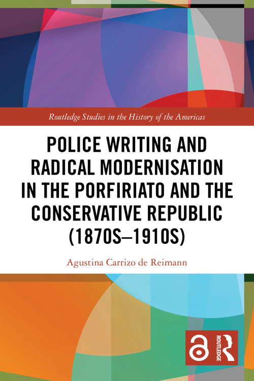 Police Writing and Radical Modernisation in the Porfiriato and the Conservative Republic (1870s-1910s) by Agustina Carrizo de Reimann, 9781032458472