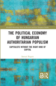 The Political Economy of Hungarian Authoritarian Populism (Capitalists without the Right Kind of Capital) by Samuel Rogers, 9780367752729