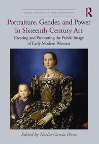 Portraiture, Gender, and Power in Sixteenth-Century Art (Creating and Promoting the Public Image of Early Modern Women) by Noelia García Pérez, 9781032214733