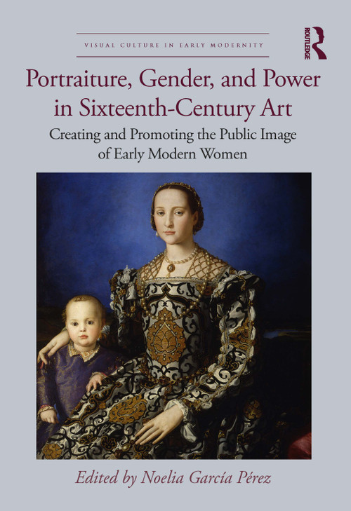Portraiture, Gender, and Power in Sixteenth-Century Art (Creating and Promoting the Public Image of Early Modern Women) by Noelia García Pérez, 9781032214733