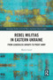 Rebel Militias in Eastern Ukraine (From Leaderless Groups to Proxy Army) by Martin Laryš, 9781032710921
