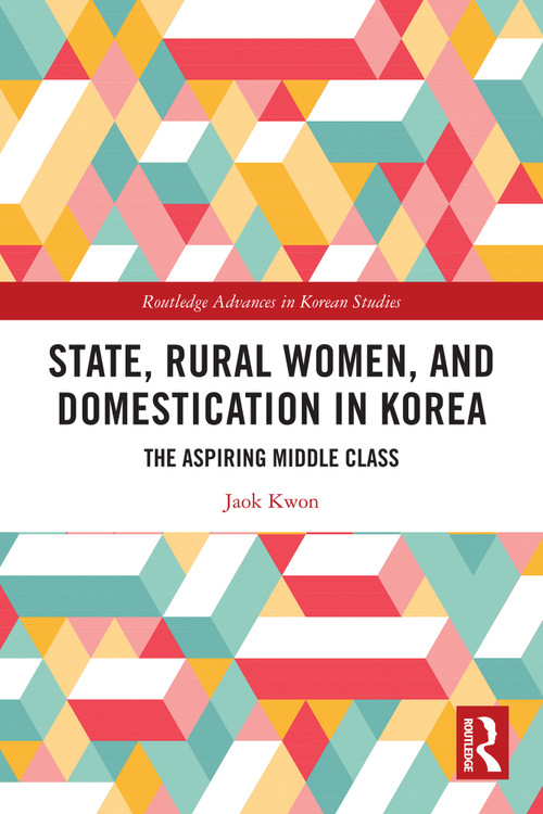 State, Rural Women, and Domestication in Korea (The Aspiring Middle Class) by Jaok Kwon, 9780367627225