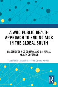A WHO Public Health Approach to Ending AIDS in the Global South (Lessons for NCD Control and Universal Health Coverage) by Charles F. Gilks, Yibeltal Assefa Alemu, 9781032826905