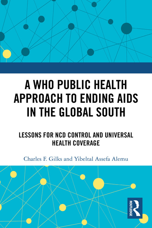 A WHO Public Health Approach to Ending AIDS in the Global South (Lessons for NCD Control and Universal Health Coverage) by Charles F. Gilks, Yibeltal Assefa Alemu, 9781032826905