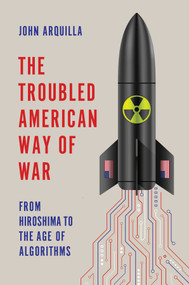 The Troubled American Way of War (From Hiroshima to the Age of Algorithms) by John Arquilla, 9781509560905