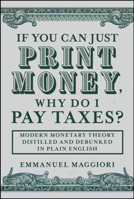 If You Can Just Print Money, Why Do I Pay Taxes? (Modern Monetary Theory Distilled and Debunked in Plain English) by Emmanuel Maggiori, 9781394375257
