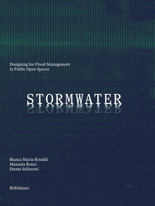 Stormwater (Designing for Flood Management in Public Open Spaces) by Bianca Rinaldi, Manuela Ronci, Emma Salizzoni, 9783035628999