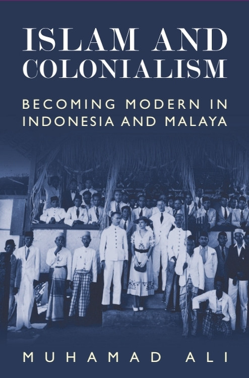 Islam and Colonialism (Becoming Modern in Indonesia and Malaya) by Muhamad Ali, 9781399565110