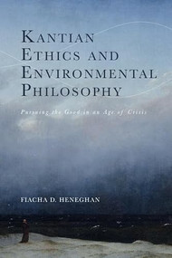 Kantian Ethics and Environmental Philosophy (Pursuing the Good in an Age of Crisis) by Fiacha D. Heneghan, 9781399531542