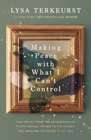 Making Peace with What I Can't Control (Find Relief from the Exhaustion of Overthinking, Trying to Fix Others, and Wanting to Figure It All Out) by Lysa TerKeurst, 9781400230723