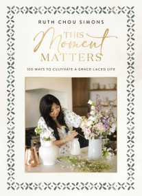This Moment Matters (100 Ways to Cultivate a Grace-Laced Life) by Ruth Chou Simons, 9781400244430