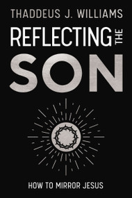 Reflecting the Son (How to Mirror Jesus) by Thaddeus J. Williams, 9780310182849
