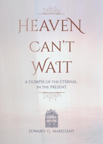 Heaven Can't Wait (A Glimpse of the Eternal in the Present) by Edward Maristany, 9781594175800